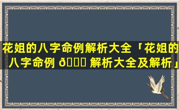 花姐的八字命例解析大全「花姐的八字命例 🐕 解析大全及解析」